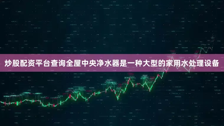 炒股配资平台查询全屋中央净水器是一种大型的家用水处理设备