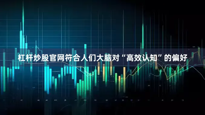 杠杆炒股官网符合人们大脑对“高效认知”的偏好