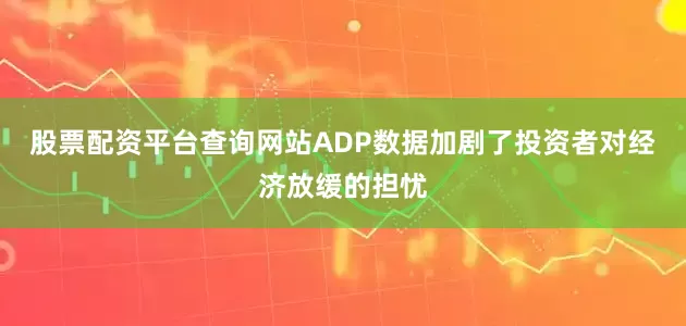 股票配资平台查询网站ADP数据加剧了投资者对经济放缓的担忧