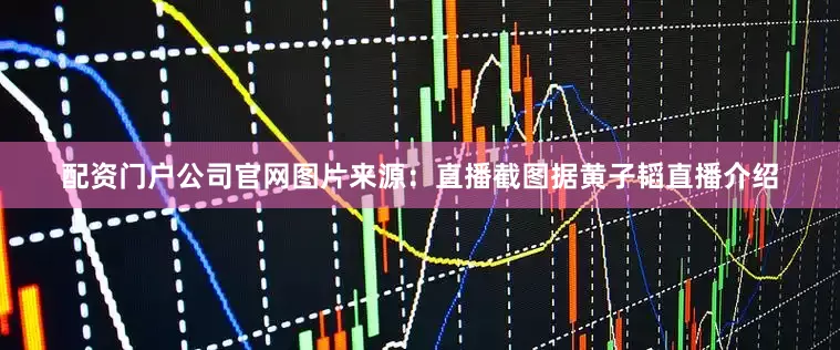 配资门户公司官网图片来源：直播截图据黄子韬直播介绍