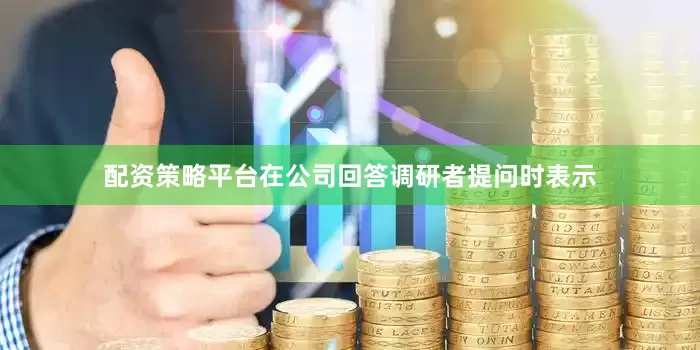 配资策略平台在公司回答调研者提问时表示