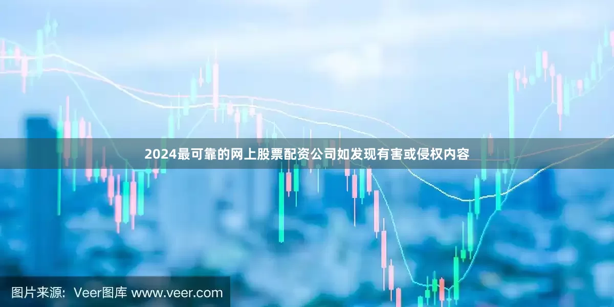 2024最可靠的网上股票配资公司如发现有害或侵权内容