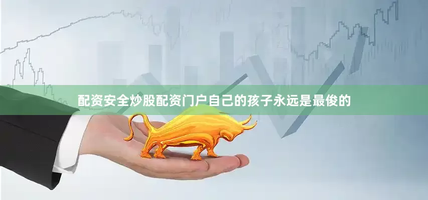 配资安全炒股配资门户自己的孩子永远是最俊的