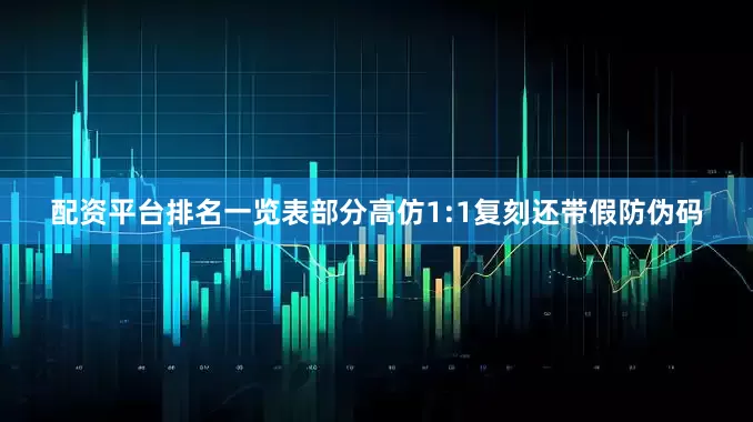 配资平台排名一览表部分高仿1:1复刻还带假防伪码