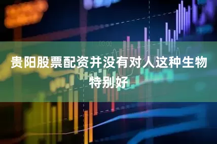 贵阳股票配资并没有对人这种生物特别好
