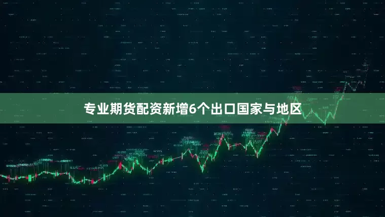 专业期货配资新增6个出口国家与地区
