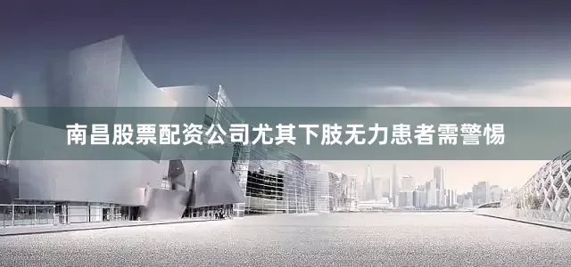 南昌股票配资公司尤其下肢无力患者需警惕