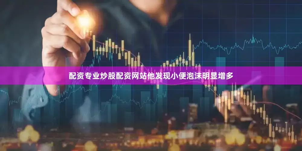 配资专业炒股配资网站他发现小便泡沫明显增多