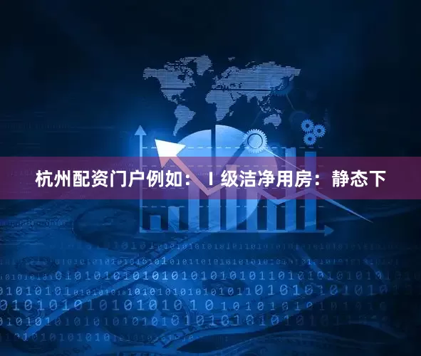 杭州配资门户例如：Ⅰ级洁净用房：静态下