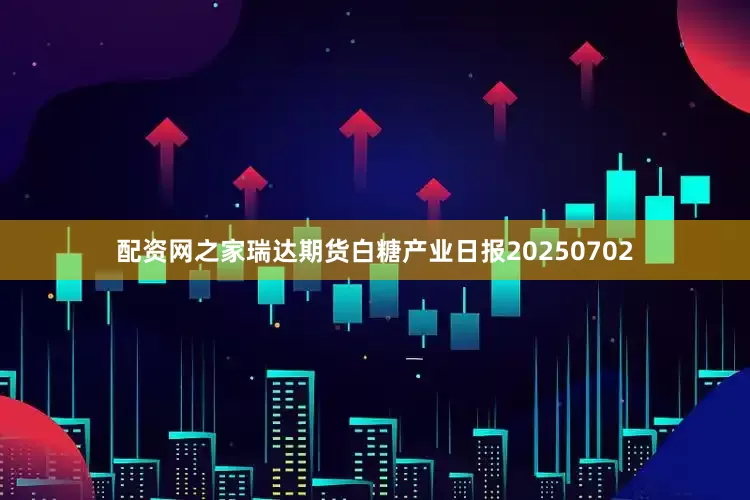 配资网之家瑞达期货白糖产业日报20250702