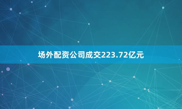 场外配资公司成交223.72亿元
