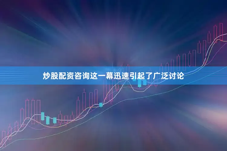 炒股配资咨询这一幕迅速引起了广泛讨论
