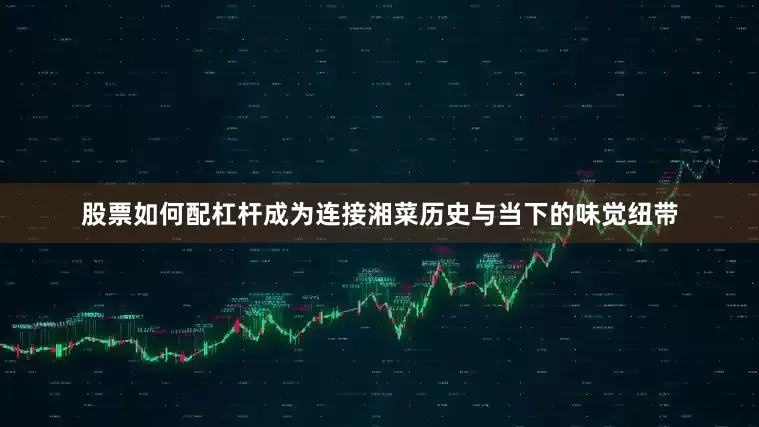 股票如何配杠杆成为连接湘菜历史与当下的味觉纽带