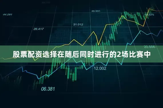 股票配资选择　　在随后同时进行的2场比赛中