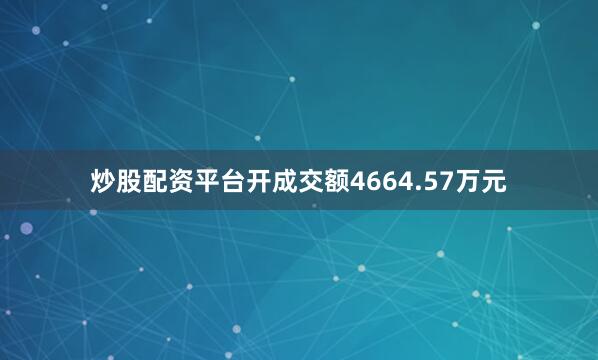 炒股配资平台开成交额4664.57万元