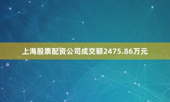 上海股票配资公司成交额2475.86万元