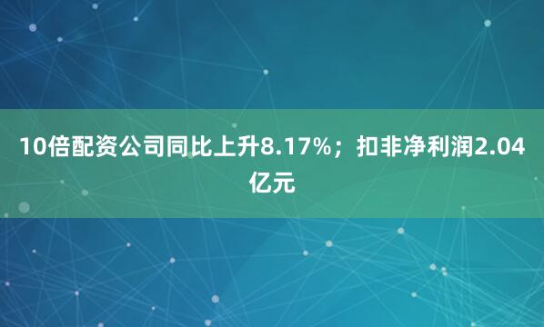 10倍配资公司同比上升8.17%；扣非净利润2.04亿元