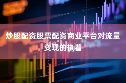 炒股配资股票配资商业平台对流量变现的执着
