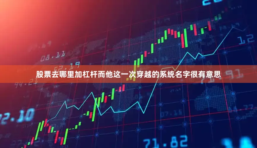 股票去哪里加杠杆而他这一次穿越的系统名字很有意思