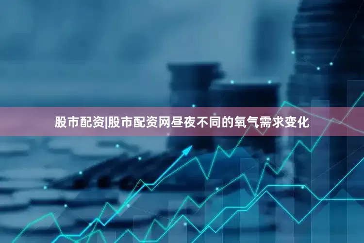 股市配资|股市配资网昼夜不同的氧气需求变化