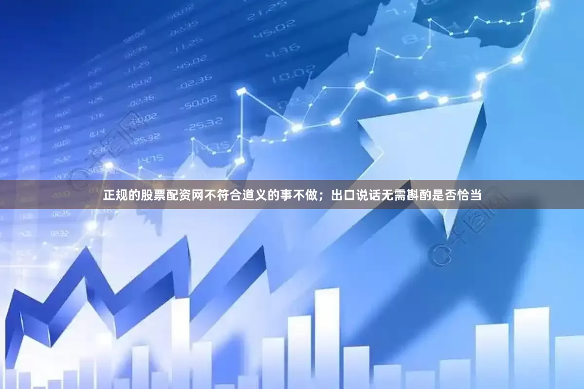 正规的股票配资网不符合道义的事不做；出口说话无需斟酌是否恰当