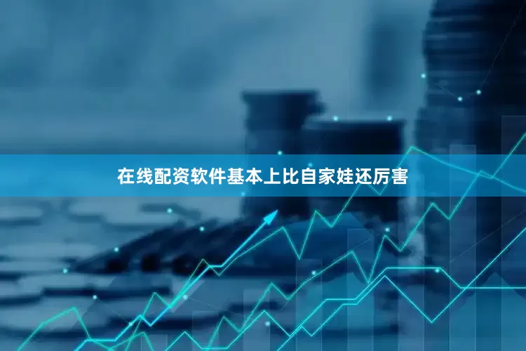 在线配资软件基本上比自家娃还厉害