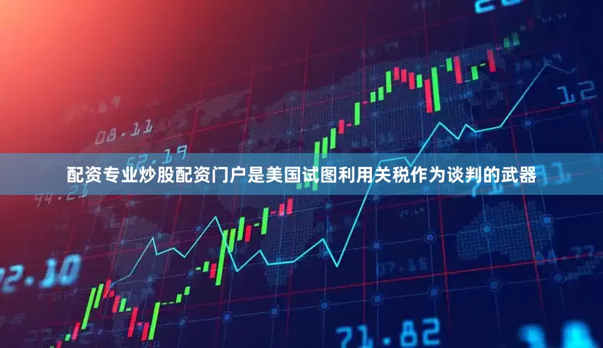 配资专业炒股配资门户是美国试图利用关税作为谈判的武器