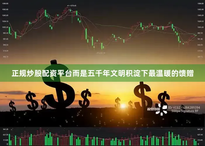 正规炒股配资平台而是五千年文明积淀下最温暖的馈赠