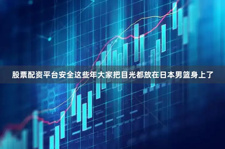 股票配资平台安全这些年大家把目光都放在日本男篮身上了
