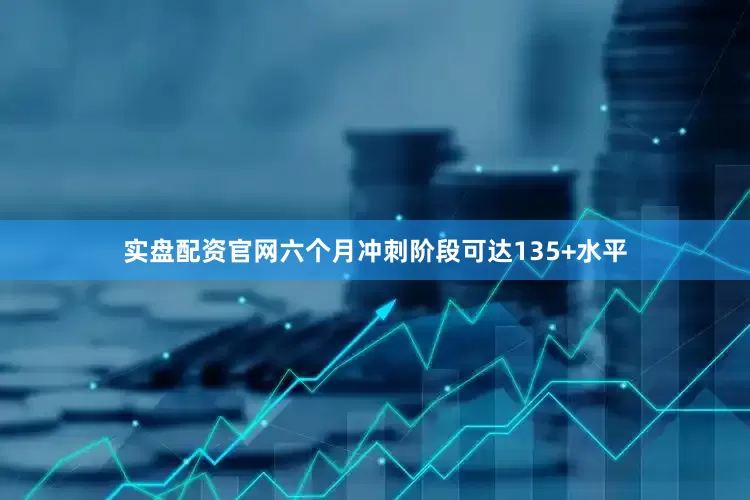 实盘配资官网六个月冲刺阶段可达135+水平
