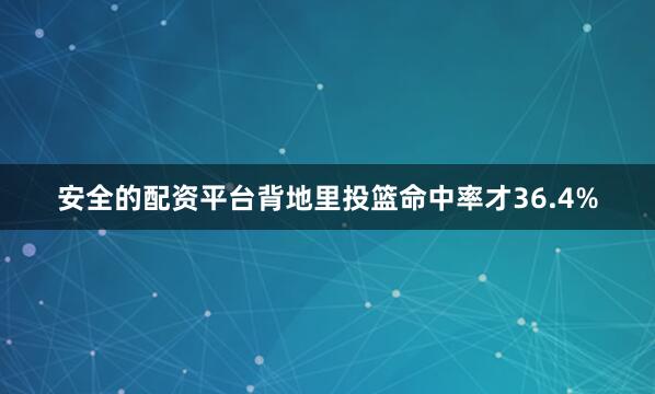 安全的配资平台背地里投篮命中率才36.4%