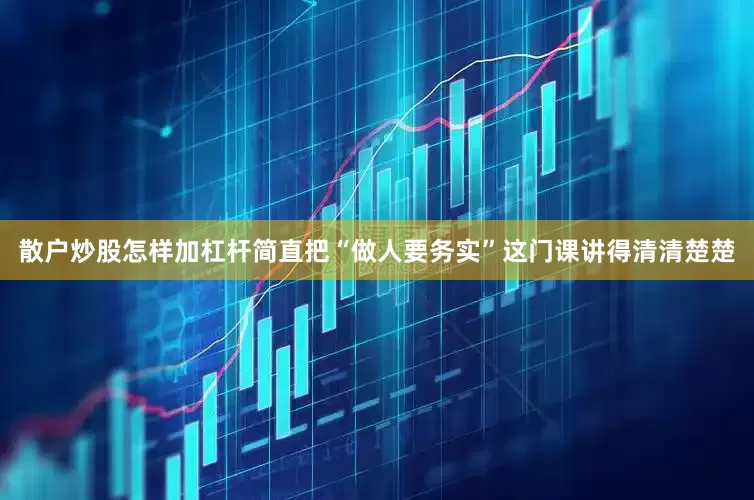散户炒股怎样加杠杆简直把“做人要务实”这门课讲得清清楚楚