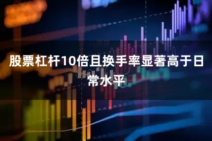股票杠杆10倍且换手率显著高于日常水平