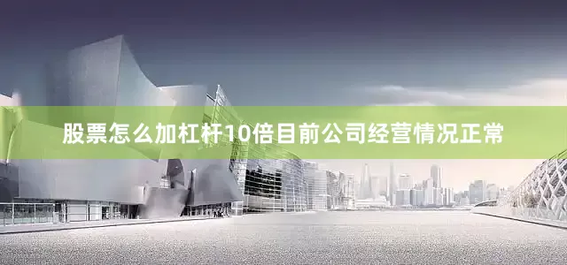 股票怎么加杠杆10倍目前公司经营情况正常