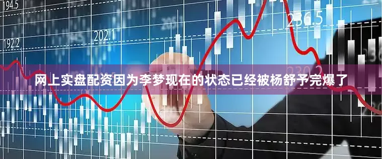 网上实盘配资因为李梦现在的状态已经被杨舒予完爆了