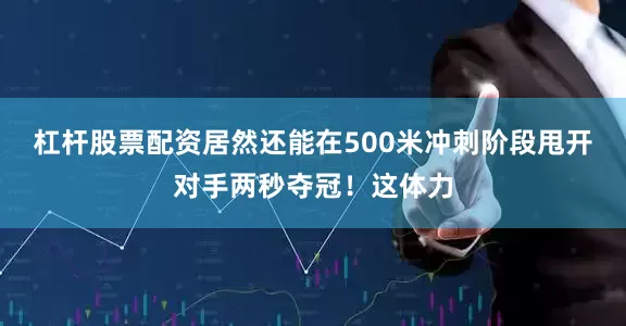 杠杆股票配资居然还能在500米冲刺阶段甩开对手两秒夺冠！这体力