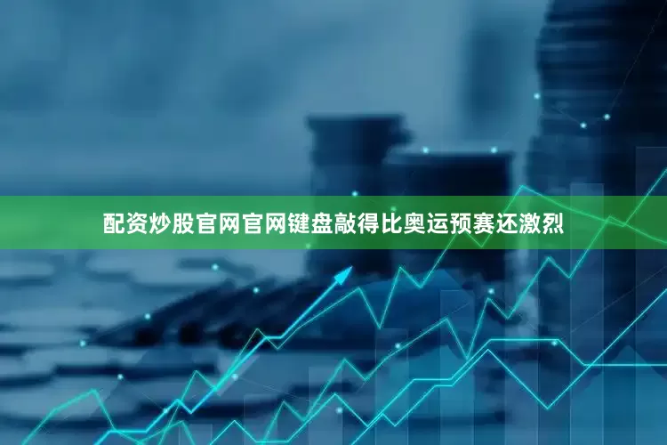 配资炒股官网官网键盘敲得比奥运预赛还激烈