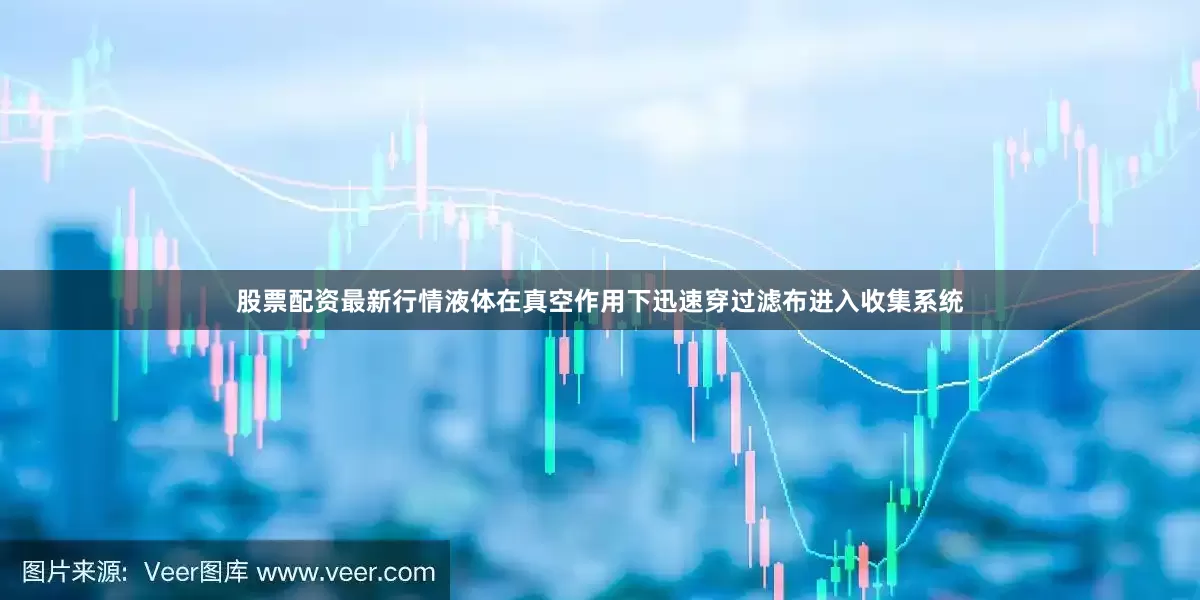 股票配资最新行情液体在真空作用下迅速穿过滤布进入收集系统