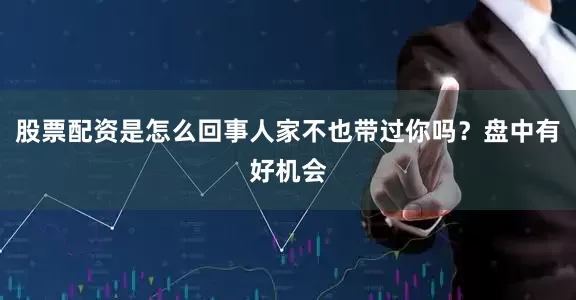 股票配资是怎么回事人家不也带过你吗？盘中有好机会