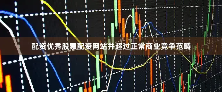 配资优秀股票配资网站并超过正常商业竞争范畴
