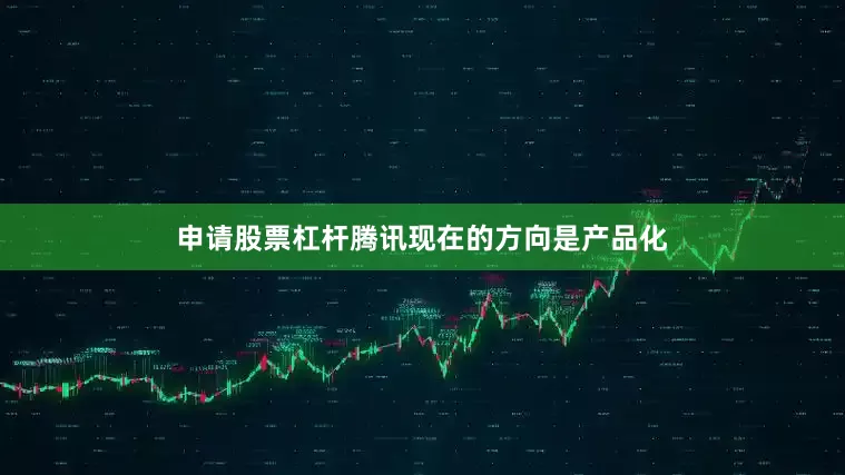 申请股票杠杆腾讯现在的方向是产品化