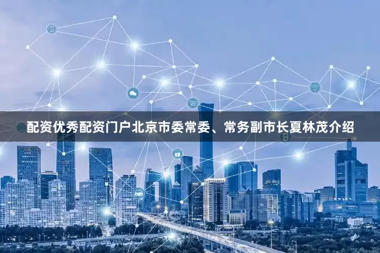 配资优秀配资门户　　北京市委常委、常务副市长夏林茂介绍