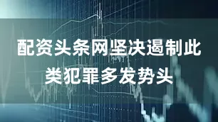 配资头条网坚决遏制此类犯罪多发势头