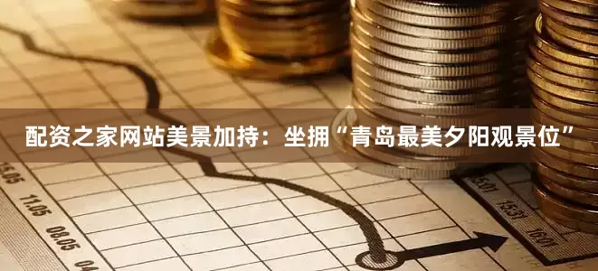 配资之家网站美景加持：坐拥“青岛最美夕阳观景位”