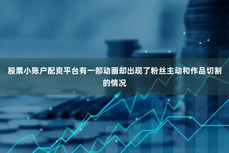 股票小账户配资平台有一部动画却出现了粉丝主动和作品切割的情况