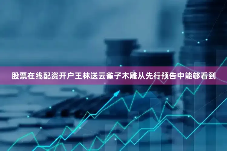 股票在线配资开户王林送云雀子木雕从先行预告中能够看到