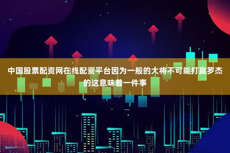 中国股票配资网在线配资平台因为一般的大将不可能打赢罗杰的这意味着一件事