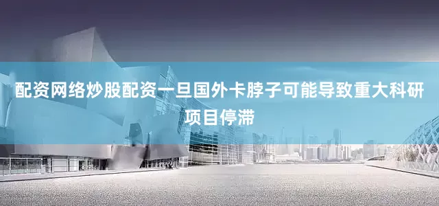 配资网络炒股配资一旦国外卡脖子可能导致重大科研项目停滞