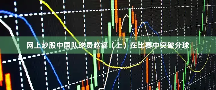 网上炒股中国队球员赵睿（上）在比赛中突破分球