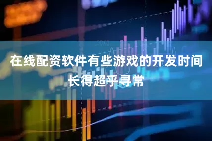 在线配资软件有些游戏的开发时间长得超乎寻常
